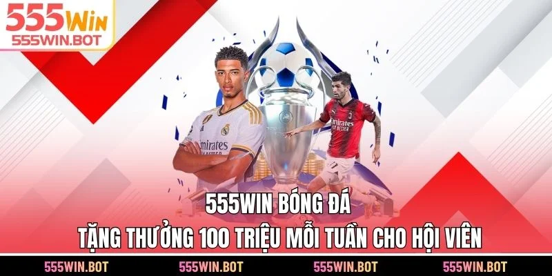 555WIN Bóng Đá Tặng Thưởng 100 Triệu Mỗi Tuần Cho Hội Viên