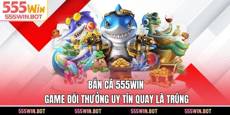 Bắn Cá 555WIN - Game Đổi Thưởng Uy Tín Quay Là Trúng