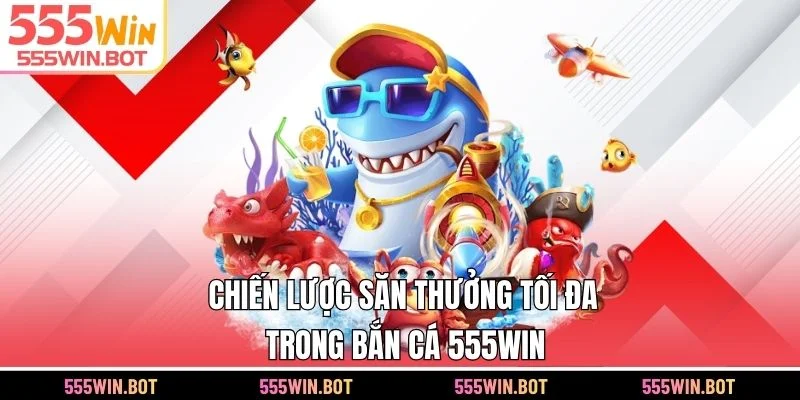 Chiến lược săn thưởng tối đa trong Bắn Cá 555WIN