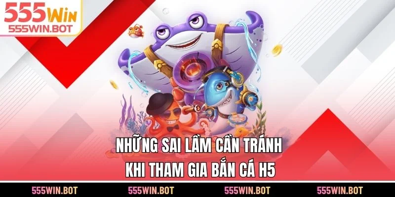 Những sai lầm cần tránh khi tham gia bắn cá H5
