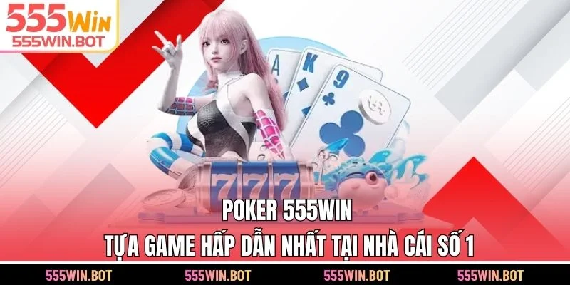 Poker 555WIN - Tựa Game Hấp Dẫn Nhất Tại Nhà Cái Số 1