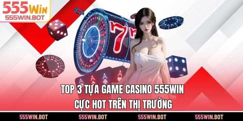 Top 3 tựa game casino 555WIN cực hot trên thị trường