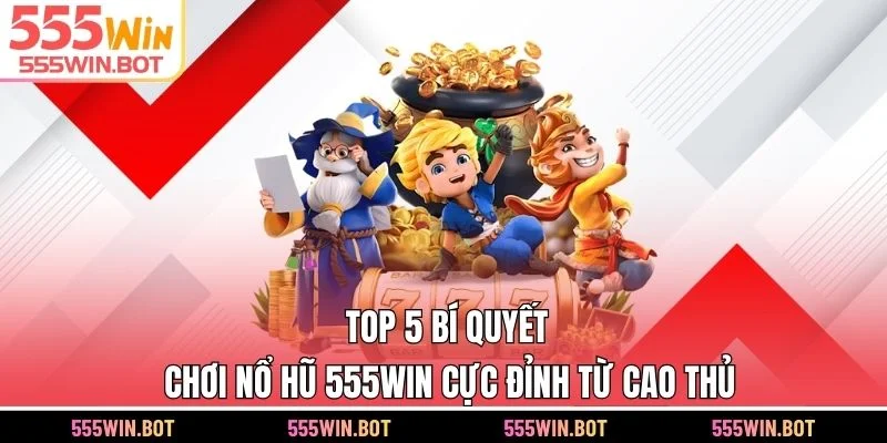 Top 5 Bí Quyết Chơi Nổ Hũ 555WIN Cực Đỉnh Từ Cao Thủ